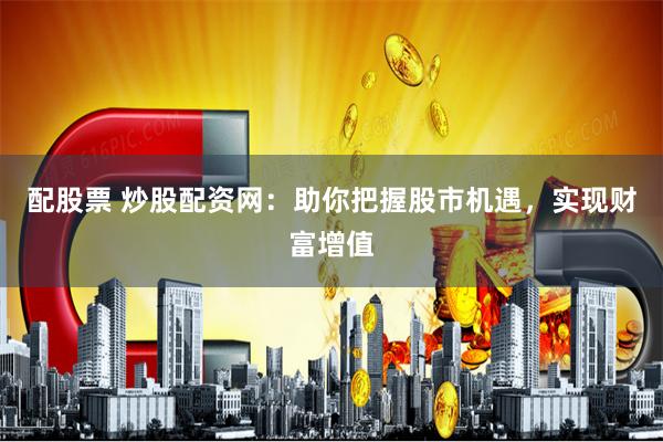 配股票 炒股配资网：助你把握股市机遇，实现财富增值