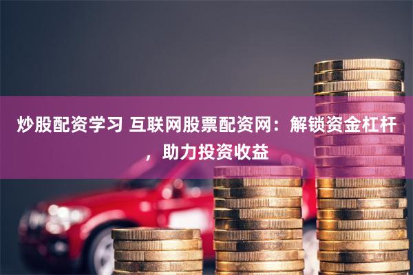 炒股配资学习 互联网股票配资网：解锁资金杠杆，助力投资收益