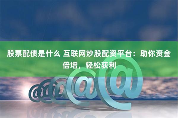 股票配债是什么 互联网炒股配资平台：助你资金倍增，轻松获利