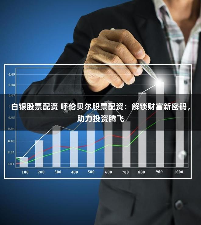 白银股票配资 呼伦贝尔股票配资：解锁财富新密码，助力投资腾飞