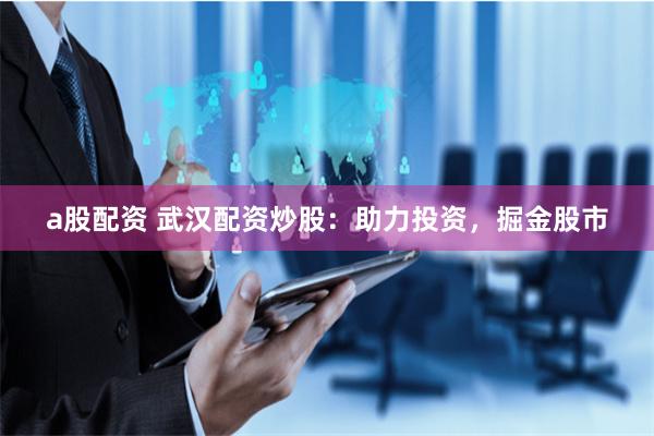 a股配资 武汉配资炒股：助力投资，掘金股市