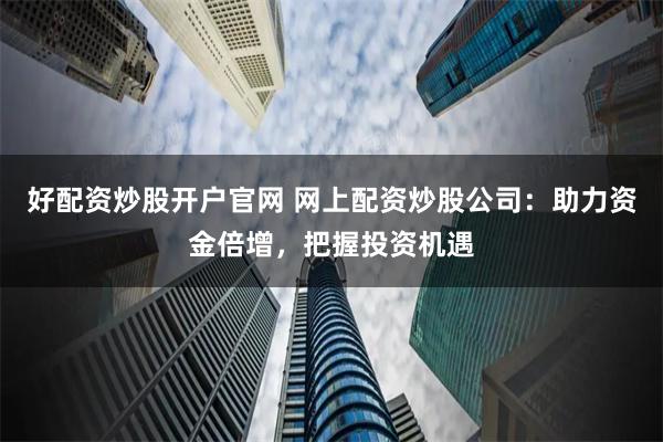 好配资炒股开户官网 网上配资炒股公司：助力资金倍增，把握投资机遇