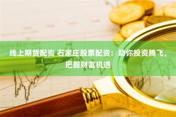 线上期货配资 石家庄股票配资：助你投资腾飞，把握财富机遇