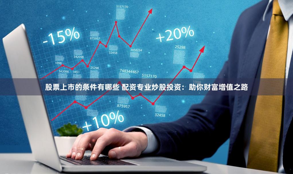 股票上市的条件有哪些 配资专业炒股投资：助你财富增值之路