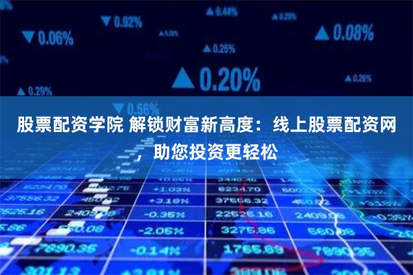 股票配资学院 解锁财富新高度：线上股票配资网，助您投资更轻松