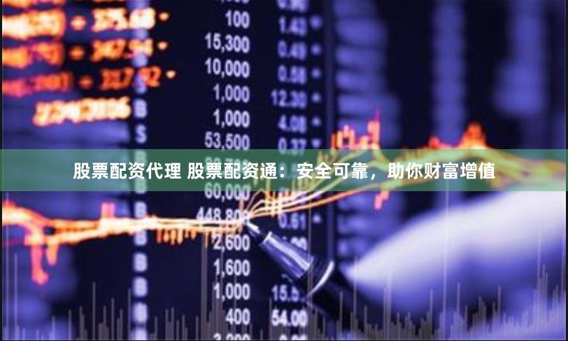 股票配资代理 股票配资通：安全可靠，助你财富增值