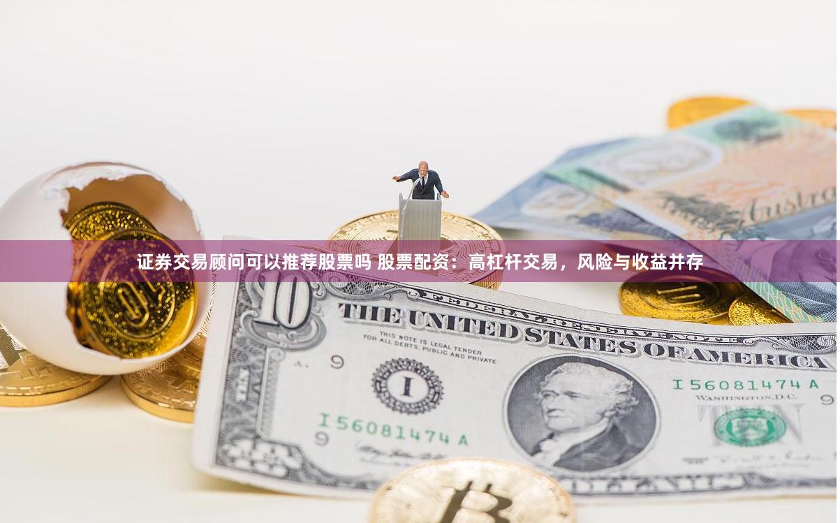 证券交易顾问可以推荐股票吗 股票配资：高杠杆交易，风险与收益并存