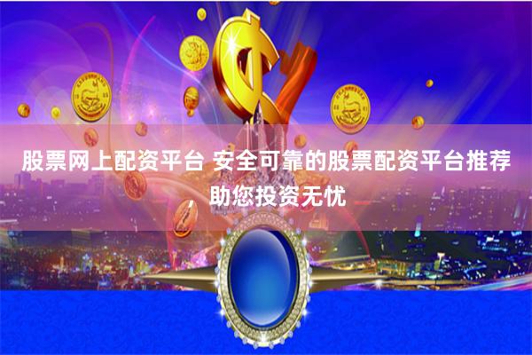 股票网上配资平台 安全可靠的股票配资平台推荐，助您投资无忧