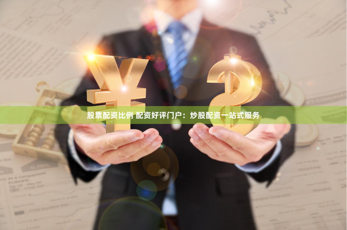 股票配资比例 配资好评门户：炒股配资一站式服务