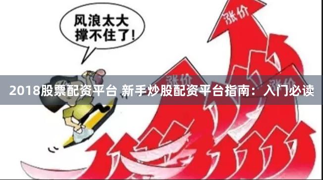 2018股票配资平台 新手炒股配资平台指南：入门必读