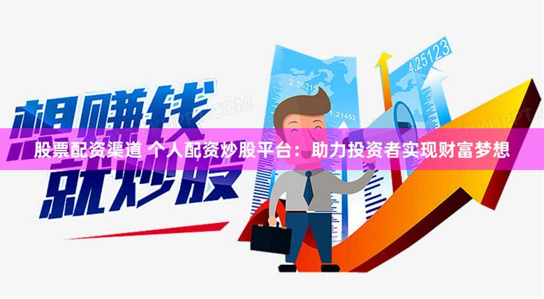 股票配资渠道 个人配资炒股平台：助力投资者实现财富梦想