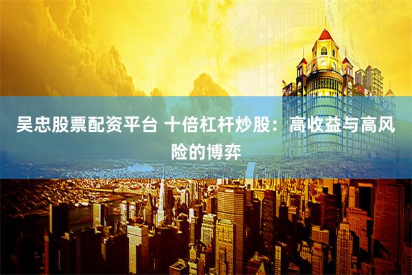 吴忠股票配资平台 十倍杠杆炒股：高收益与高风险的博弈