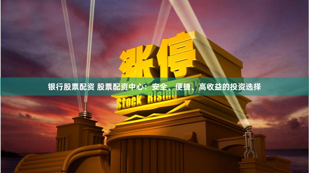 银行股票配资 股票配资中心：安全、便捷、高收益的投资选择