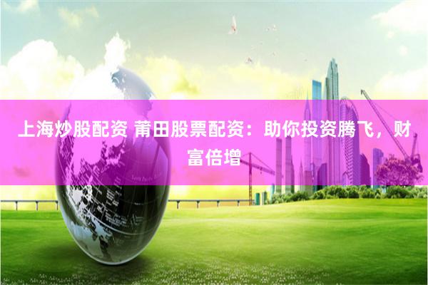 上海炒股配资 莆田股票配资：助你投资腾飞，财富倍增