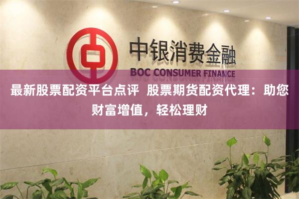 最新股票配资平台点评  股票期货配资代理：助您财富增值，轻松理财