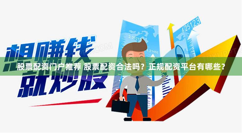 股票配资门户推荐 股票配资合法吗？正规配资平台有哪些？