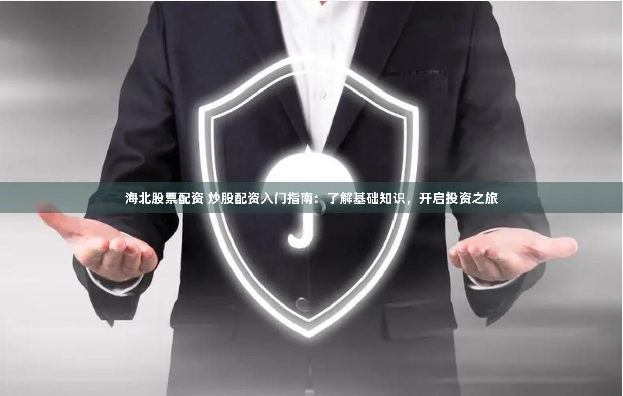 海北股票配资 炒股配资入门指南：了解基础知识，开启投资之旅