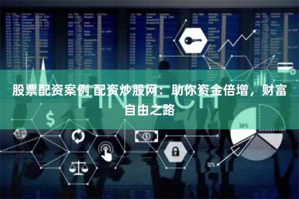 股票配资案例 配资炒股网：助你资金倍增，财富自由之路