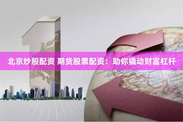 北京炒股配资 期货股票配资：助你撬动财富杠杆