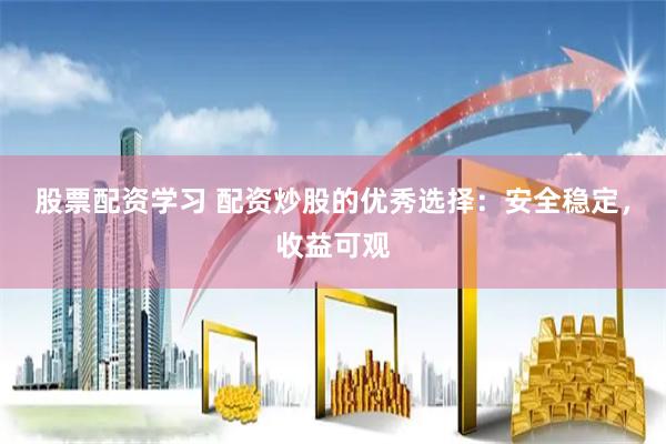 股票配资学习 配资炒股的优秀选择：安全稳定，收益可观