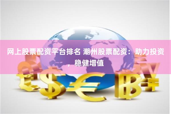 网上股票配资平台排名 潮州股票配资：助力投资，稳健增值