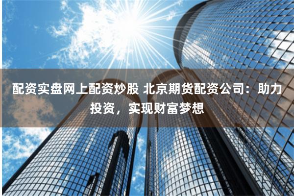 配资实盘网上配资炒股 北京期货配资公司：助力投资，实现财富梦想
