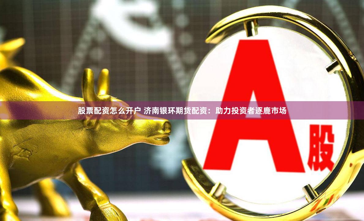 股票配资怎么开户 济南银环期货配资：助力投资者逐鹿市场