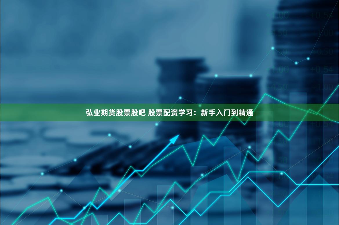 弘业期货股票股吧 股票配资学习：新手入门到精通