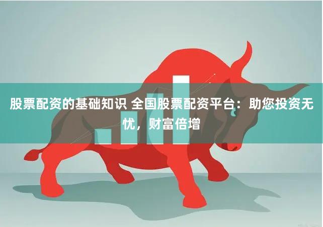 股票配资的基础知识 全国股票配资平台：助您投资无忧，财富倍增