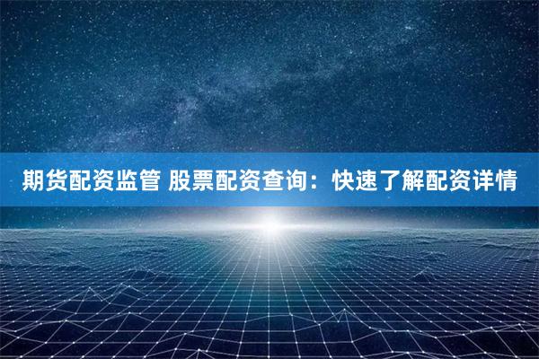 期货配资监管 股票配资查询：快速了解配资详情