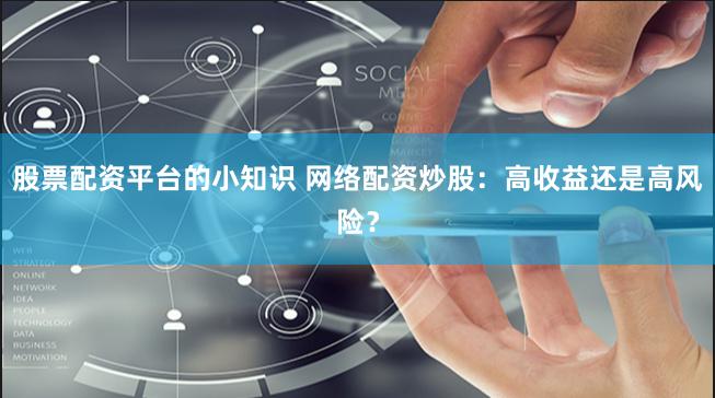 股票配资平台的小知识 网络配资炒股：高收益还是高风险？