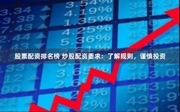 股票配资排名榜 炒股配资要求：了解规则，谨慎投资