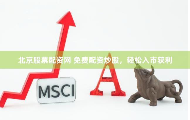北京股票配资网 免费配资炒股，轻松入市获利