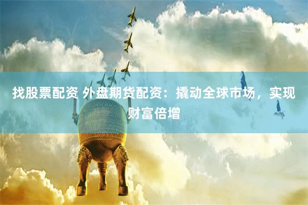 找股票配资 外盘期货配资：撬动全球市场，实现财富倍增