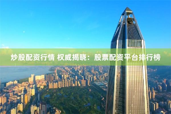 炒股配资行情 权威揭晓：股票配资平台排行榜