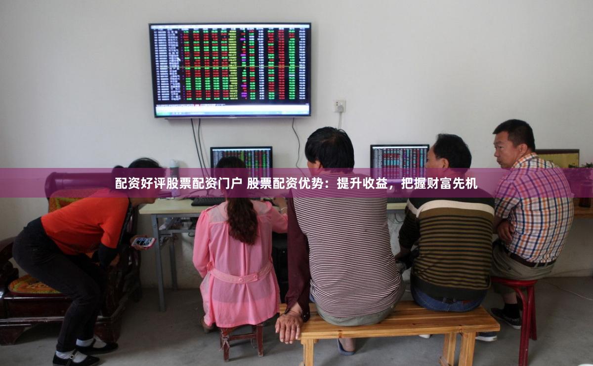 配资好评股票配资门户 股票配资优势：提升收益，把握财富先机
