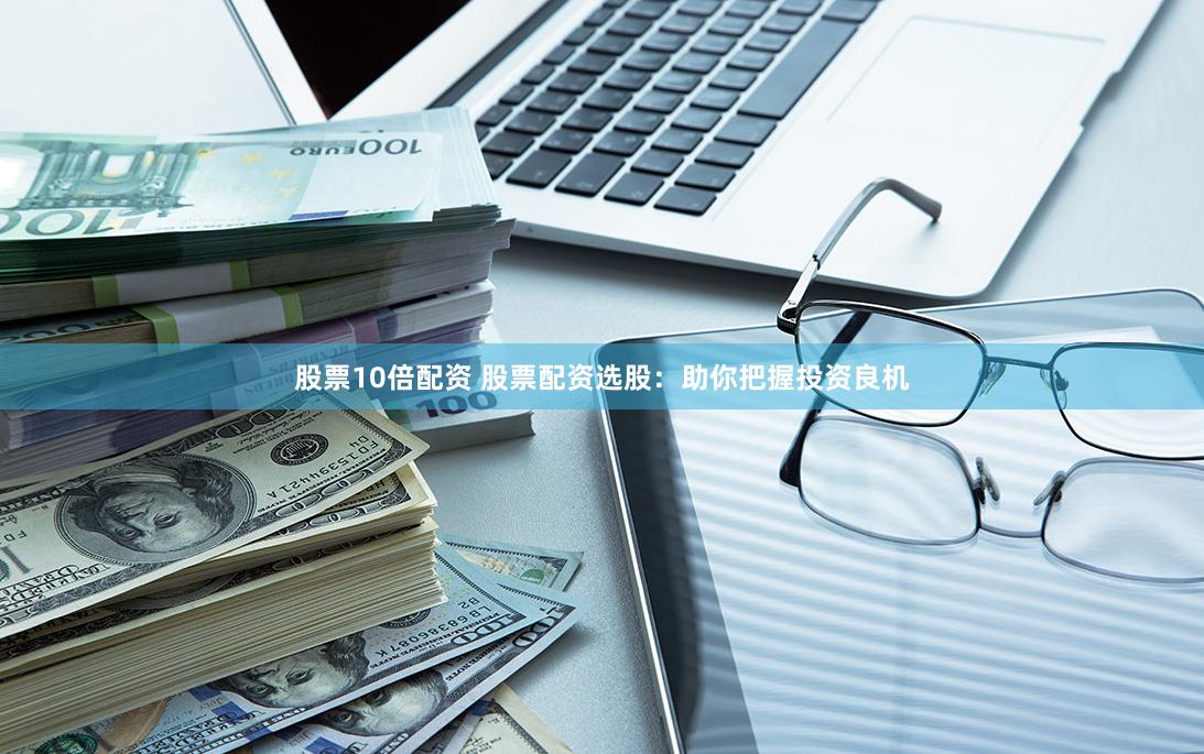 股票10倍配资 股票配资选股：助你把握投资良机