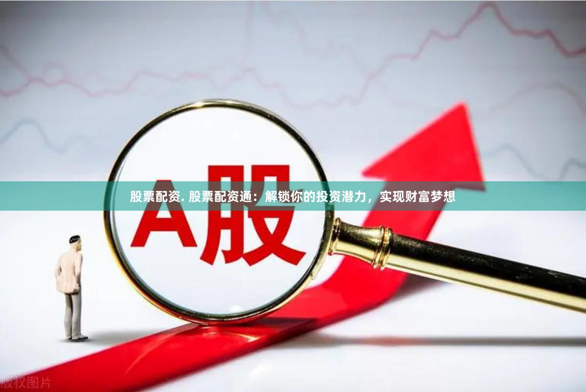 股票配资. 股票配资通：解锁你的投资潜力，实现财富梦想