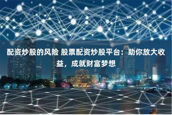 配资炒股的风险 股票配资炒股平台：助你放大收益，成就财富梦想