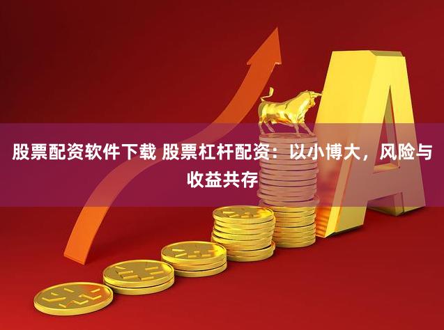 股票配资软件下载 股票杠杆配资：以小博大，风险与收益共存