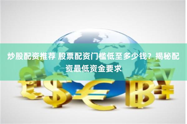炒股配资推荐 股票配资门槛低至多少钱？揭秘配资最低资金要求