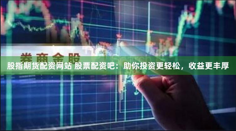 股指期货配资网站 股票配资吧：助你投资更轻松，收益更丰厚