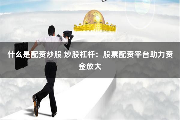 什么是配资炒股 炒股杠杆：股票配资平台助力资金放大