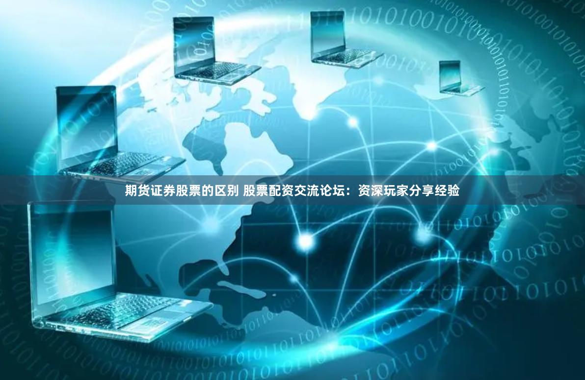 期货证券股票的区别 股票配资交流论坛：资深玩家分享经验