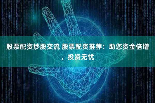 股票配资炒股交流 股票配资推荐：助您资金倍增，投资无忧
