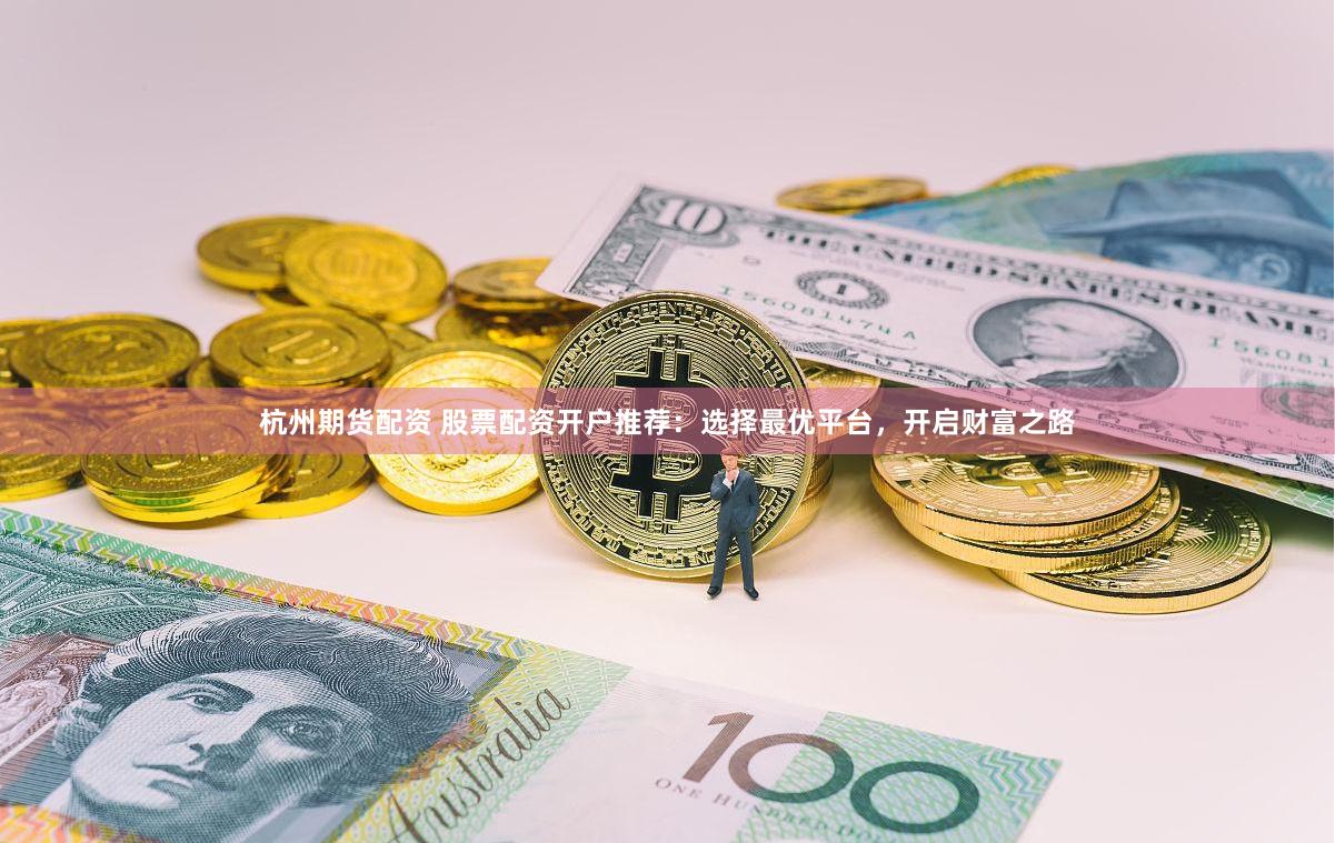杭州期货配资 股票配资开户推荐：选择最优平台，开启财富之路