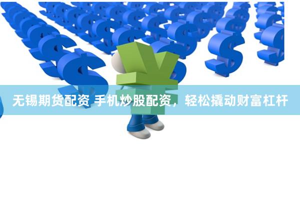 无锡期货配资 手机炒股配资，轻松撬动财富杠杆