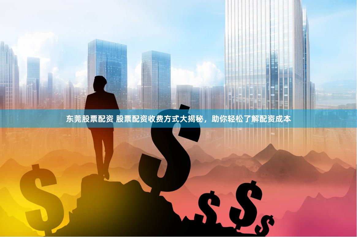 东莞股票配资 股票配资收费方式大揭秘，助你轻松了解配资成本