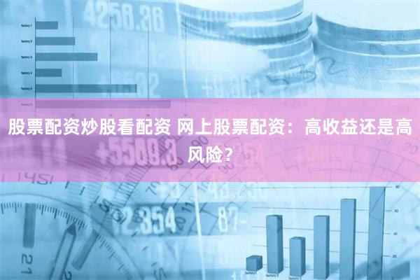 股票配资炒股看配资 网上股票配资：高收益还是高风险？