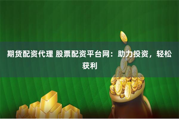 期货配资代理 股票配资平台网：助力投资，轻松获利